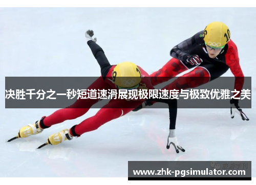 决胜千分之一秒短道速滑展现极限速度与极致优雅之美 决胜千分之一秒短道速滑展现极限速度与极致优雅之美