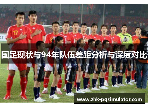 国足现状与94年队伍差距分析与深度对比 国足现状与94年队伍差距分析与深度对比