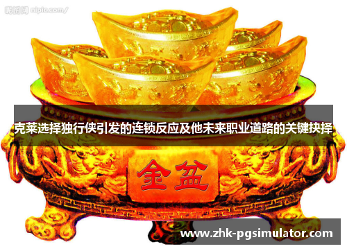 克莱选择独行侠引发的连锁反应及他未来职业道路的关键抉择 克莱选择独行侠引发的连锁反应及他未来职业道路的关键抉择