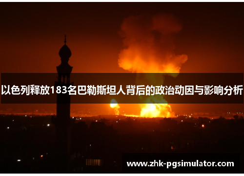 以色列释放183名巴勒斯坦人背后的政治动因与影响分析 以色列释放183名巴勒斯坦人背后的政治动因与影响分析
