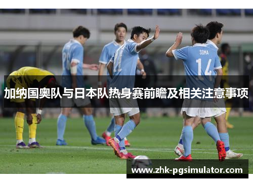 加纳国奥队与日本队热身赛前瞻及相关注意事项 加纳国奥队与日本队热身赛前瞻及相关注意事项