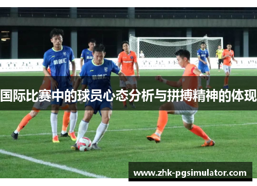 国际比赛中的球员心态分析与拼搏精神的体现 国际比赛中的球员心态分析与拼搏精神的体现