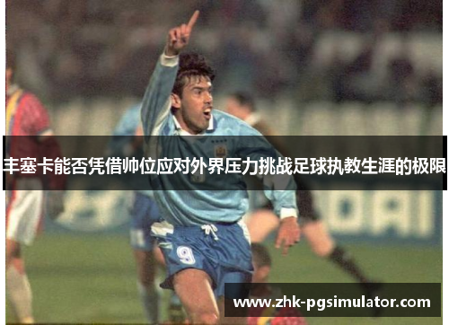 丰塞卡能否凭借帅位应对外界压力挑战足球执教生涯的极限 丰塞卡能否凭借帅位应对外界压力挑战足球执教生涯的极限