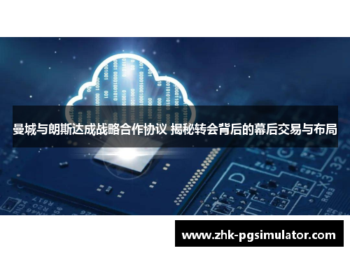 曼城与朗斯达成战略合作协议 揭秘转会背后的幕后交易与布局 曼城与朗斯达成战略合作协议 揭秘转会背后的幕后交易与布局