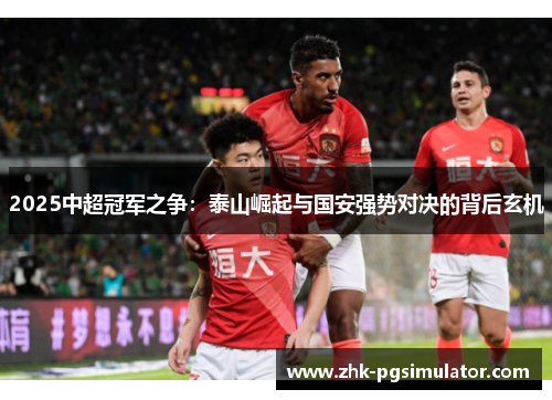 2025中超冠军之争:泰山崛起与国安强势对决的背后玄机 2025中超冠军之争:泰山崛起与国安强势对决的背后玄机
