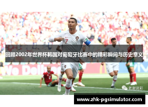 回顾2002年世界杯韩国对葡萄牙比赛中的精彩瞬间与历史意义 回顾2002年世界杯韩国对葡萄牙比赛中的精彩瞬间与历史意义