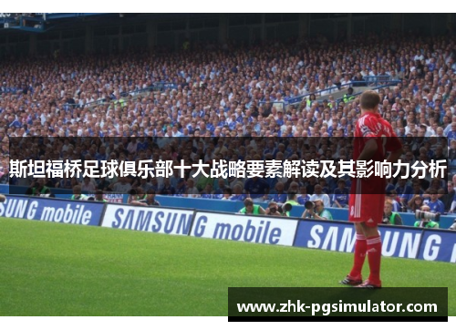 斯坦福桥足球俱乐部十大战略要素解读及其影响力分析 斯坦福桥足球俱乐部十大战略要素解读及其影响力分析