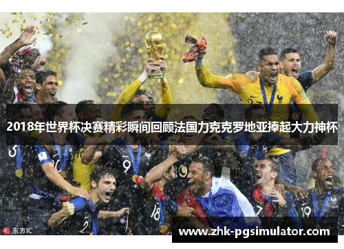 2018年世界杯决赛精彩瞬间回顾法国力克克罗地亚捧起大力神杯 2018年世界杯决赛精彩瞬间回顾法国力克克罗地亚捧起大力神杯