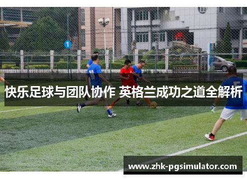 快乐足球与团队协作 英格兰成功之道全解析 快乐足球与团队协作 英格兰成功之道全解析