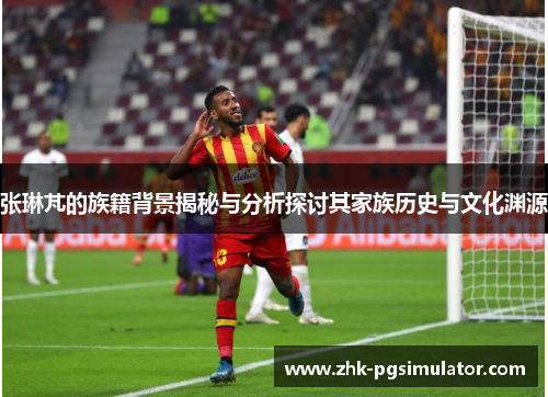 张琳芃的族籍背景揭秘与分析探讨其家族历史与文化渊源 张琳芃的族籍背景揭秘与分析探讨其家族历史与文化渊源