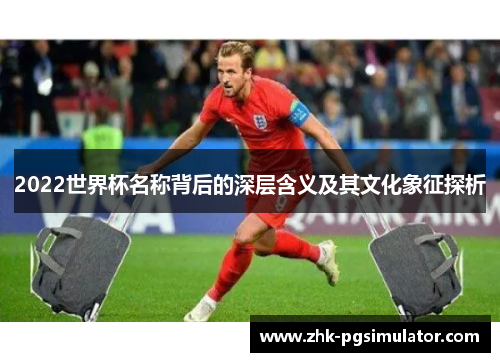 2022世界杯名称背后的深层含义及其文化象征探析 2022世界杯名称背后的深层含义及其文化象征探析