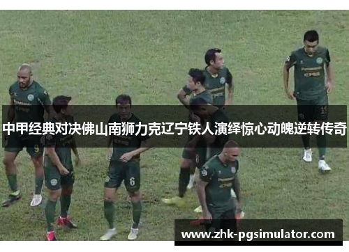 中甲经典对决佛山南狮力克辽宁铁人演绎惊心动魄逆转传奇 中甲经典对决佛山南狮力克辽宁铁人演绎惊心动魄逆转传奇