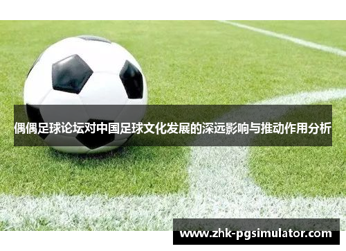 偶偶足球论坛对中国足球文化发展的深远影响与推动作用分析 偶偶足球论坛对中国足球文化发展的深远影响与推动作用分析