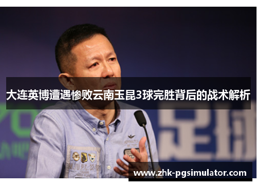 大连英博遭遇惨败云南玉昆3球完胜背后的战术解析 大连英博遭遇惨败云南玉昆3球完胜背后的战术解析