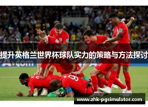 提升英格兰世界杯球队实力的策略与方法探讨 提升英格兰世界杯球队实力的策略与方法探讨