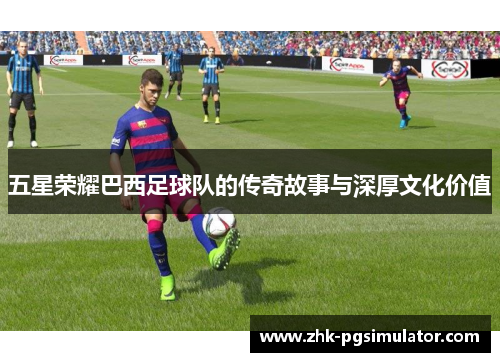 五星荣耀巴西足球队的传奇故事与深厚文化价值 五星荣耀巴西足球队的传奇故事与深厚文化价值