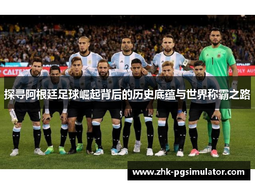探寻阿根廷足球崛起背后的历史底蕴与世界称霸之路 探寻阿根廷足球崛起背后的历史底蕴与世界称霸之路