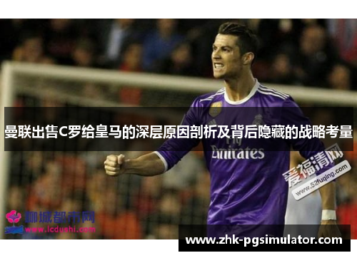 曼联出售C罗给皇马的深层原因剖析及背后隐藏的战略考量 曼联出售C罗给皇马的深层原因剖析及背后隐藏的战略考量