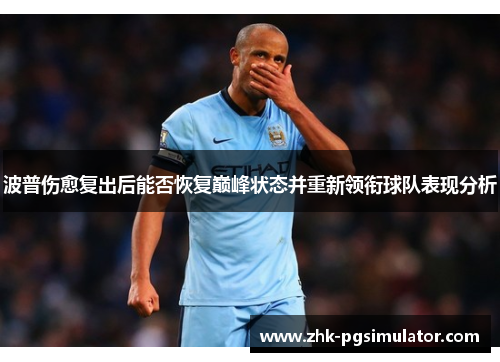 波普伤愈复出后能否恢复巅峰状态并重新领衔球队表现分析 波普伤愈复出后能否恢复巅峰状态并重新领衔球队表现分析