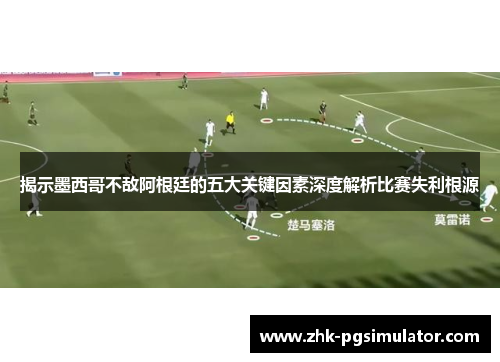 揭示墨西哥不敌阿根廷的五大关键因素深度解析比赛失利根源 揭示墨西哥不敌阿根廷的五大关键因素深度解析比赛失利根源