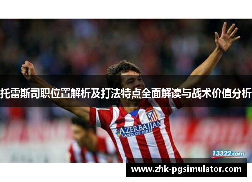 托雷斯司职位置解析及打法特点全面解读与战术价值分析 托雷斯司职位置解析及打法特点全面解读与战术价值分析