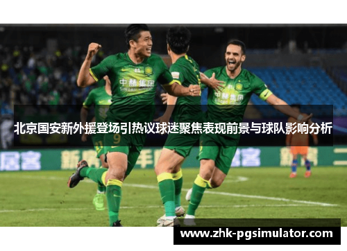 北京国安新外援登场引热议球迷聚焦表现前景与球队影响分析 北京国安新外援登场引热议球迷聚焦表现前景与球队影响分析