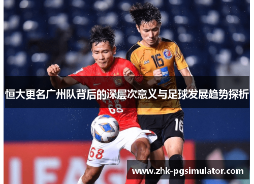 恒大更名广州队背后的深层次意义与足球发展趋势探析 恒大更名广州队背后的深层次意义与足球发展趋势探析