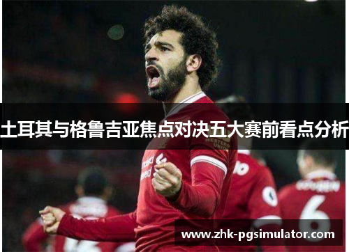 土耳其与格鲁吉亚焦点对决五大赛前看点分析 土耳其与格鲁吉亚焦点对决五大赛前看点分析