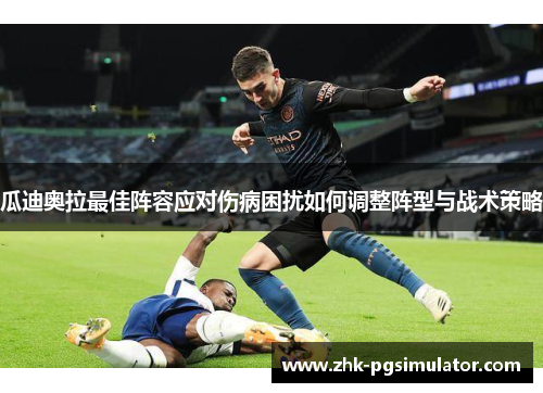 瓜迪奥拉最佳阵容应对伤病困扰如何调整阵型与战术策略 瓜迪奥拉最佳阵容应对伤病困扰如何调整阵型与战术策略