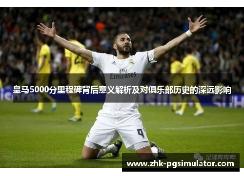 皇马5000分里程碑背后意义解析及对俱乐部历史的深远影响 皇马5000分里程碑背后意义解析及对俱乐部历史的深远影响