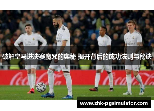 破解皇马进决赛魔咒的奥秘 揭开背后的成功法则与秘诀 破解皇马进决赛魔咒的奥秘 揭开背后的成功法则与秘诀