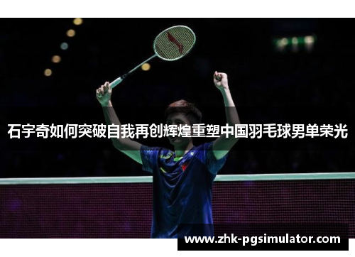 石宇奇如何突破自我再创辉煌重塑中国羽毛球男单荣光 石宇奇如何突破自我再创辉煌重塑中国羽毛球男单荣光