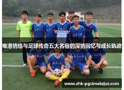 粤港情结与足球传奇五大名宿的深情回忆与成长轨迹 粤港情结与足球传奇五大名宿的深情回忆与成长轨迹