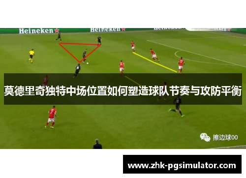 莫德里奇独特中场位置如何塑造球队节奏与攻防平衡 莫德里奇独特中场位置如何塑造球队节奏与攻防平衡