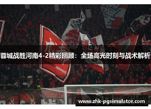 蓉城战胜河南4-2精彩回顾：全场高光时刻与战术解析