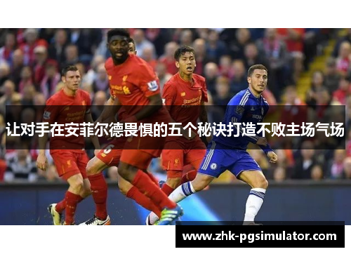 让对手在安菲尔德畏惧的五个秘诀打造不败主场气场
