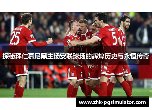 探秘拜仁慕尼黑主场安联球场的辉煌历史与永恒传奇