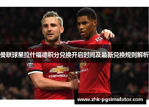 曼联球星拉什福德积分兑换开启时间及最新兑换规则解析 曼联球星拉什福德积分兑换开启时间及最新兑换规则解析