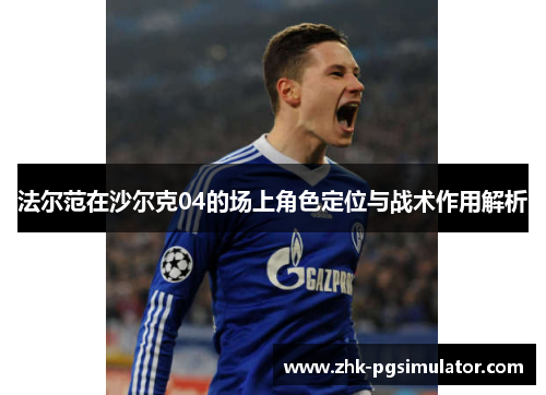 法尔范在沙尔克04的场上角色定位与战术作用解析 法尔范在沙尔克04的场上角色定位与战术作用解析