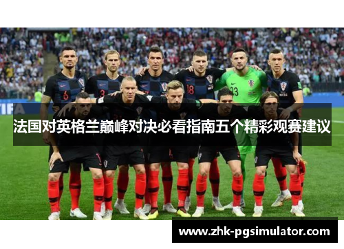 法国对英格兰巅峰对决必看指南五个精彩观赛建议 法国对英格兰巅峰对决必看指南五个精彩观赛建议