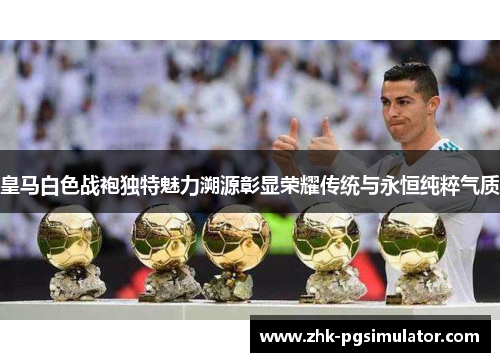 皇马白色战袍独特魅力溯源彰显荣耀传统与永恒纯粹气质 皇马白色战袍独特魅力溯源彰显荣耀传统与永恒纯粹气质