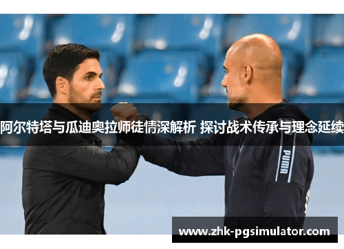 阿尔特塔与瓜迪奥拉师徒情深解析 探讨战术传承与理念延续