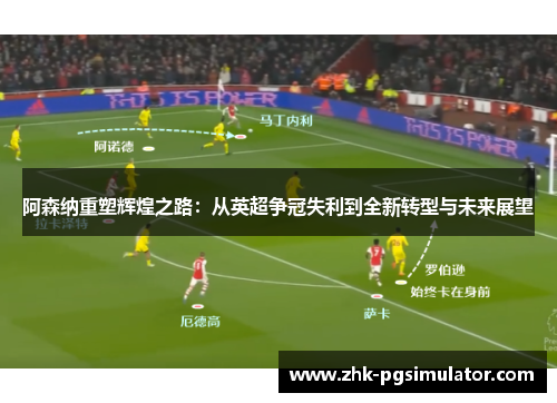 阿森纳重塑辉煌之路:从英超争冠失利到全新转型与未来展望 阿森纳重塑辉煌之路:从英超争冠失利到全新转型与未来展望