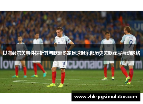 以海瑟尔关事件探析其与欧洲多家足球俱乐部历史关联深层互动脉络