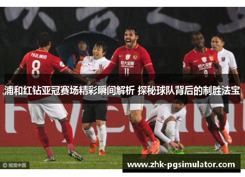浦和红钻亚冠赛场精彩瞬间解析 探秘球队背后的制胜法宝