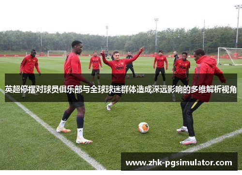 英超停摆对球员俱乐部与全球球迷群体造成深远影响的多维解析视角