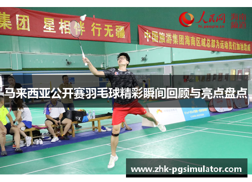 马来西亚公开赛羽毛球精彩瞬间回顾与亮点盘点 马来西亚公开赛羽毛球精彩瞬间回顾与亮点盘点