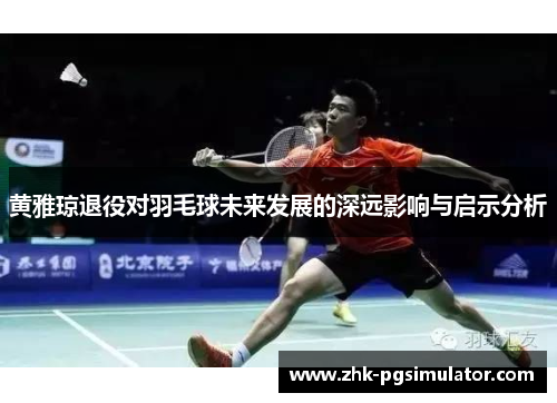 黄雅琼退役对羽毛球未来发展的深远影响与启示分析 黄雅琼退役对羽毛球未来发展的深远影响与启示分析