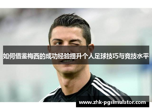 如何借鉴梅西的成功经验提升个人足球技巧与竞技水平 如何借鉴梅西的成功经验提升个人足球技巧与竞技水平