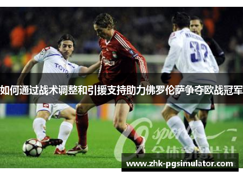 如何通过战术调整和引援支持助力佛罗伦萨争夺欧战冠军 如何通过战术调整和引援支持助力佛罗伦萨争夺欧战冠军